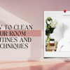 How To Clean Your Room - Routines and Techniques