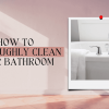 How to Thoroughly Clean your Bathroom